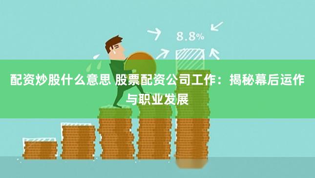 配资炒股什么意思 股票配资公司工作：揭秘幕后运作与职业发展