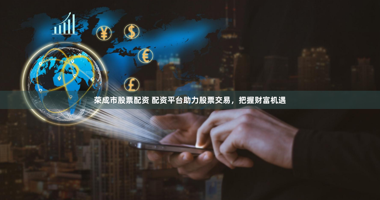 荣成市股票配资 配资平台助力股票交易，把握财富机遇