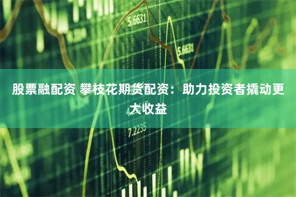 股票融配资 攀枝花期货配资：助力投资者撬动更大收益