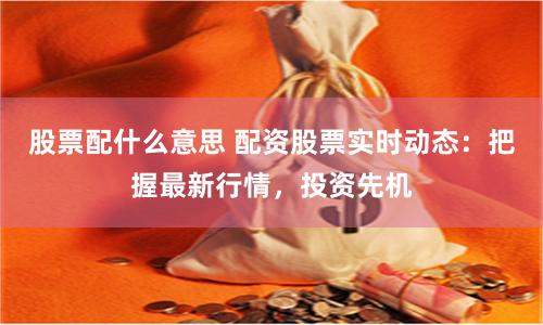 股票配什么意思 配资股票实时动态：把握最新行情，投资先机