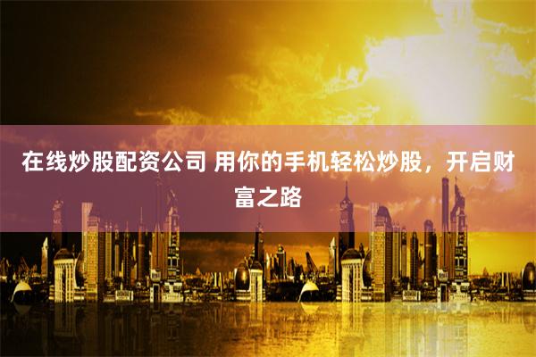 在线炒股配资公司 用你的手机轻松炒股，开启财富之路