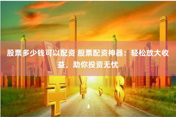 股票多少钱可以配资 股票配资神器：轻松放大收益，助你投资无忧