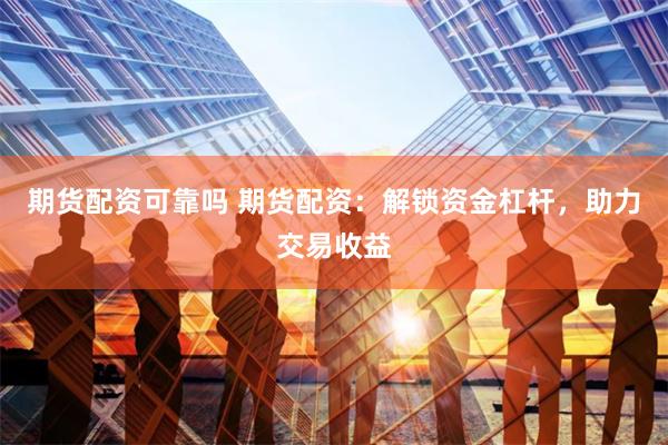 期货配资可靠吗 期货配资：解锁资金杠杆，助力交易收益