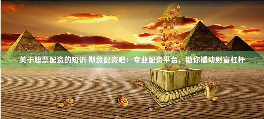 关于股票配资的知识 期货配资吧：专业配资平台，助你撬动财富杠杆