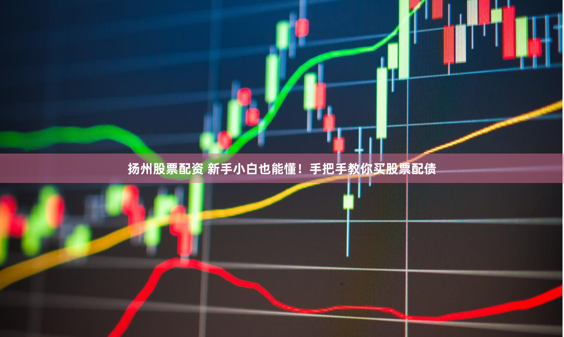 扬州股票配资 新手小白也能懂！手把手教你买股票配债