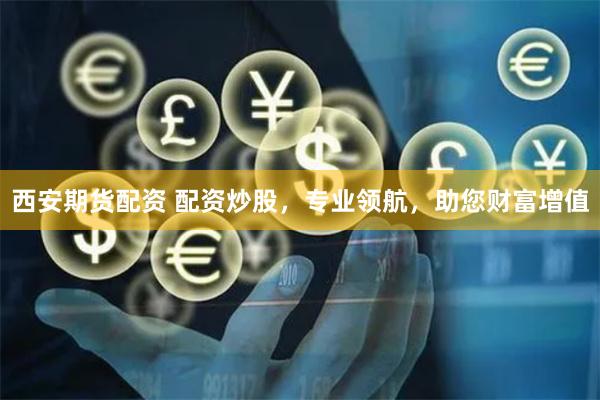 西安期货配资 配资炒股，专业领航，助您财富增值