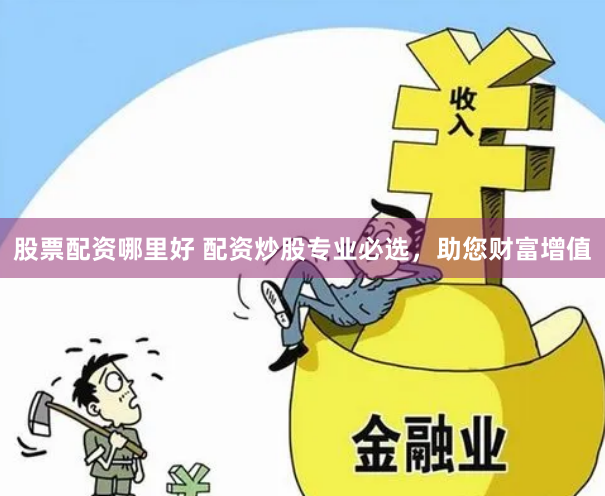 股票配资哪里好 配资炒股专业必选，助您财富增值