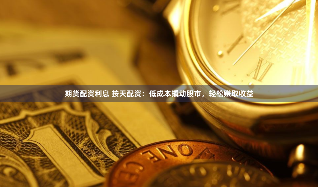 期货配资利息 按天配资：低成本撬动股市，轻松赚取收益