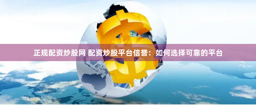 正规配资炒股网 配资炒股平台信誉：如何选择可靠的平台