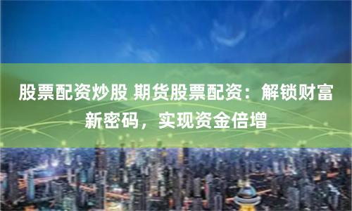 股票配资炒股 期货股票配资：解锁财富新密码，实现资金倍增