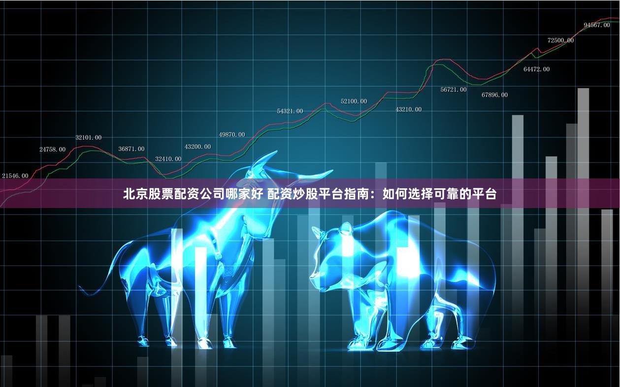 北京股票配资公司哪家好 配资炒股平台指南:如何选择可靠的平台