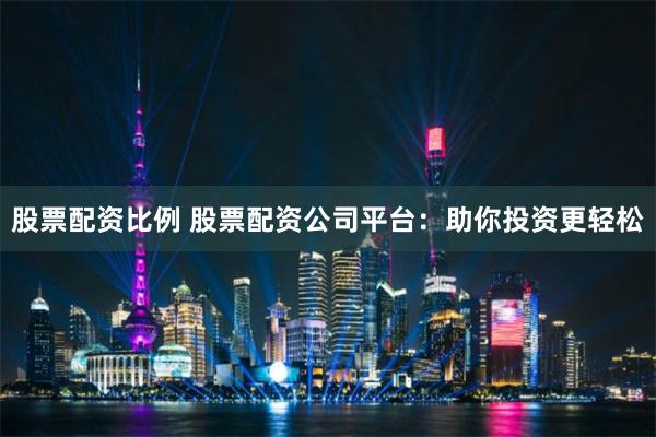 股票配资比例 股票配资公司平台：助你投资更轻松