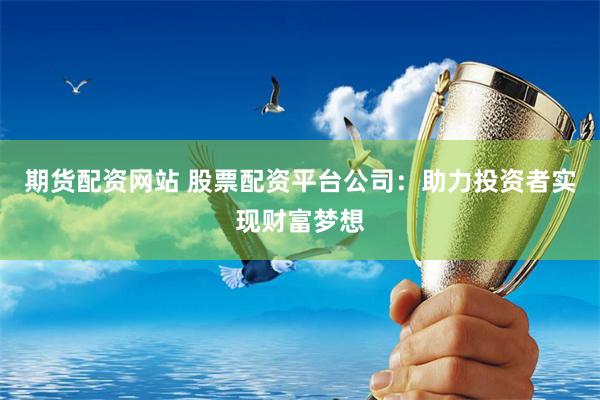 期货配资网站 股票配资平台公司：助力投资者实现财富梦想