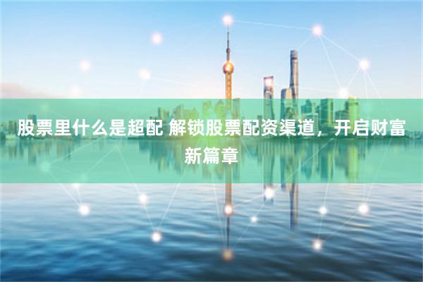 股票里什么是超配 解锁股票配资渠道，开启财富新篇章