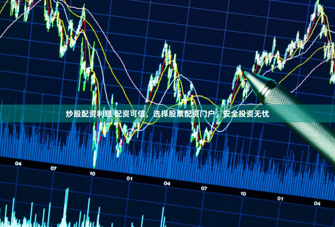 炒股配资利息 配资可信，选择股票配资门户，安全投资无忧