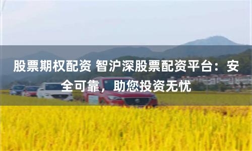 股票期权配资 智沪深股票配资平台：安全可靠，助您投资无忧