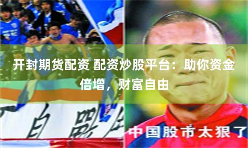 开封期货配资 配资炒股平台：助你资金倍增，财富自由