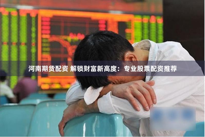 河南期货配资 解锁财富新高度：专业股票配资推荐