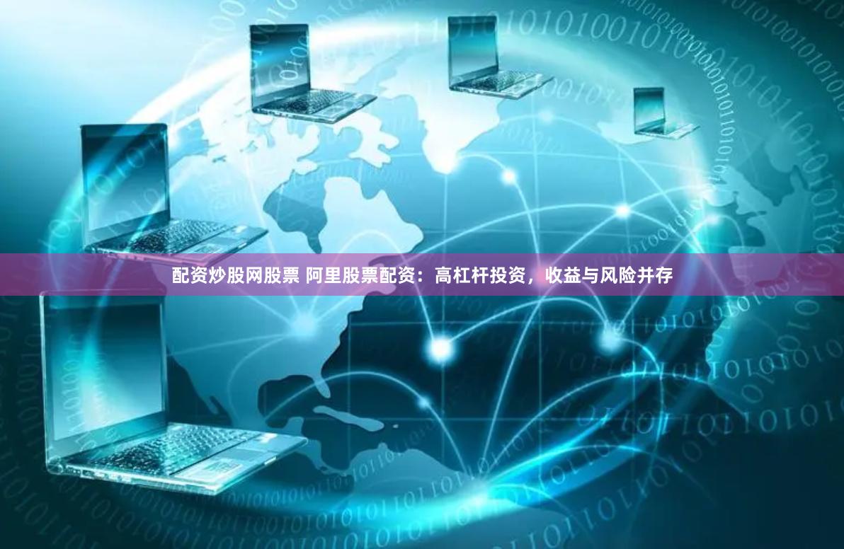 配资炒股网股票 阿里股票配资：高杠杆投资，收益与风险并存