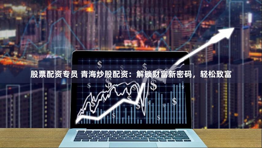 股票配资专员 青海炒股配资：解锁财富新密码，轻松致富