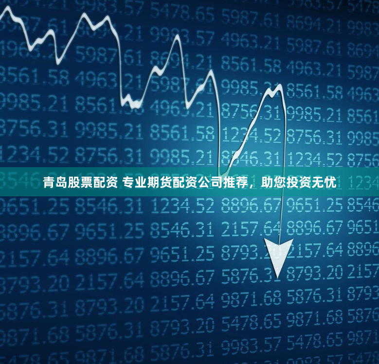 青岛股票配资 专业期货配资公司推荐，助您投资无忧