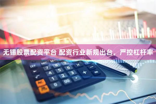 无锡股票配资平台 配资行业新规出台，严控杠杆率