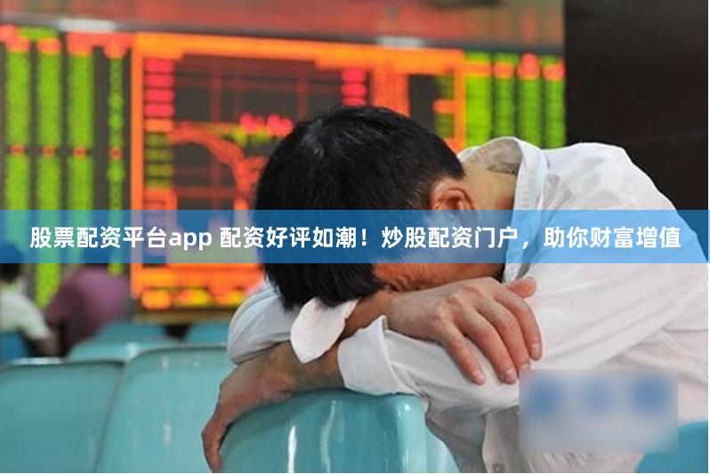 股票配资平台app 配资好评如潮！炒股配资门户，助你财富增值