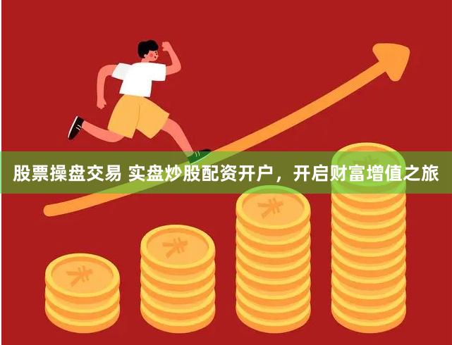 股票操盘交易 实盘炒股配资开户，开启财富增值之旅