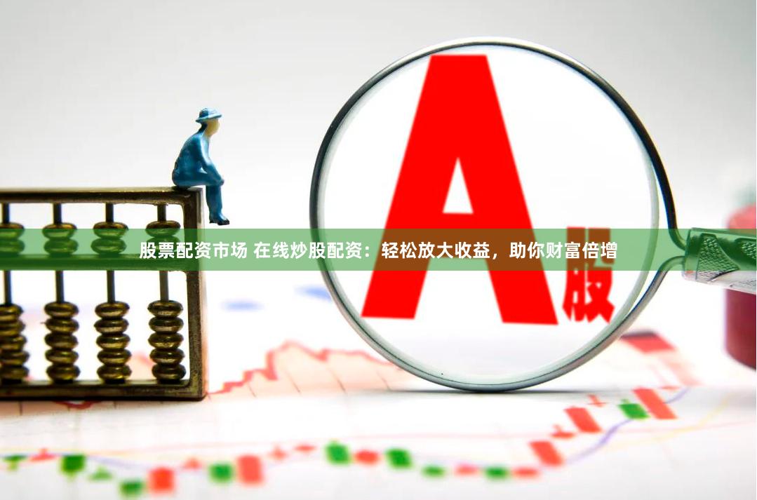 股票配资市场 在线炒股配资：轻松放大收益，助你财富倍增