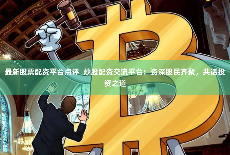 最新股票配资平台点评  炒股配资交流平台：资深股民齐聚，共话投资之道