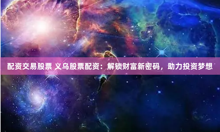 配资交易股票 义乌股票配资：解锁财富新密码，助力投资梦想