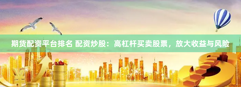 期货配资平台排名 配资炒股：高杠杆买卖股票，放大收益与风险