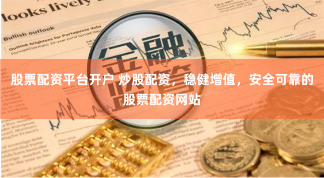 股票配资平台开户 炒股配资，稳健增值，安全可靠的股票配资网站