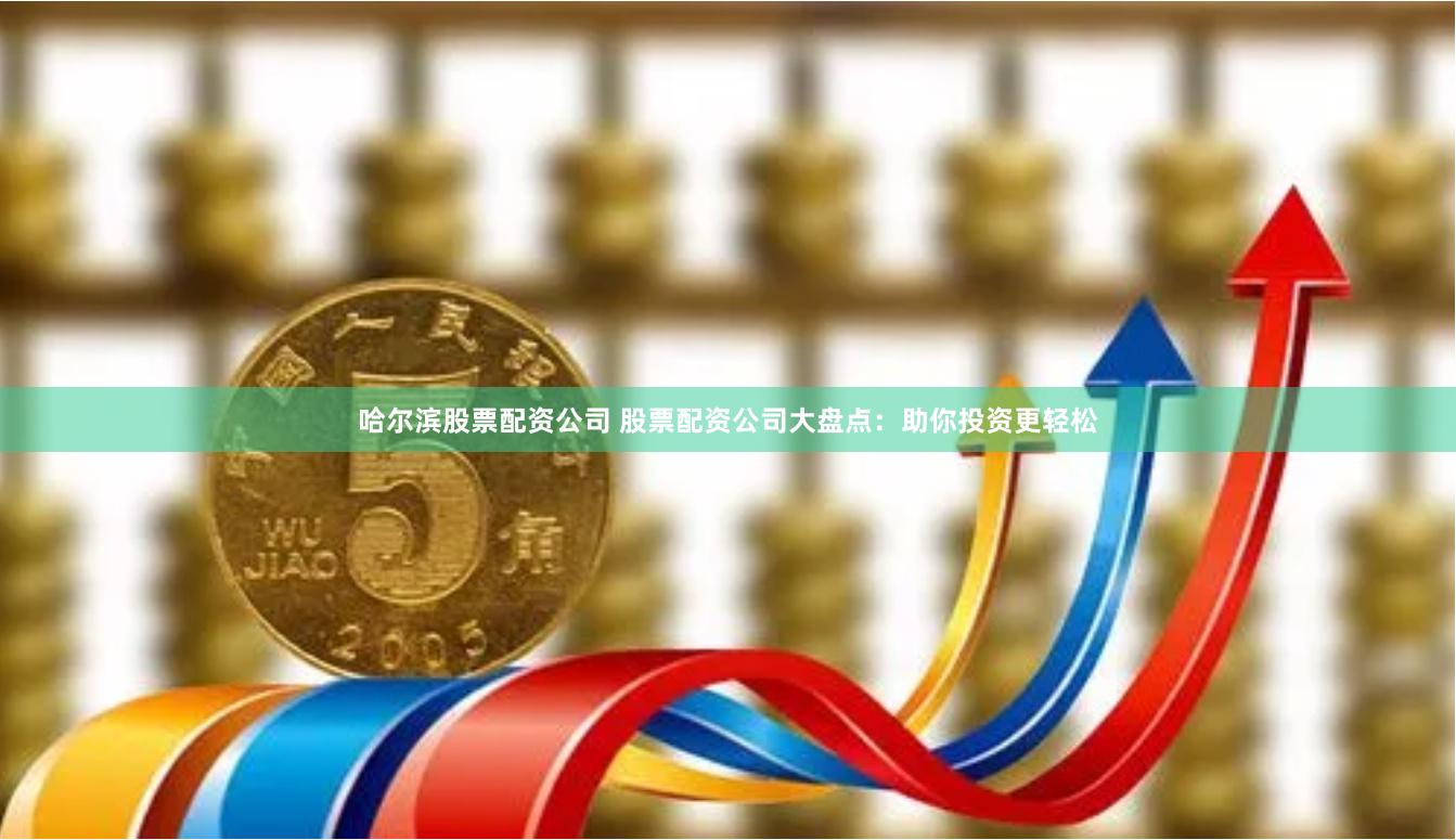 哈尔滨股票配资公司 股票配资公司大盘点：助你投资更轻松