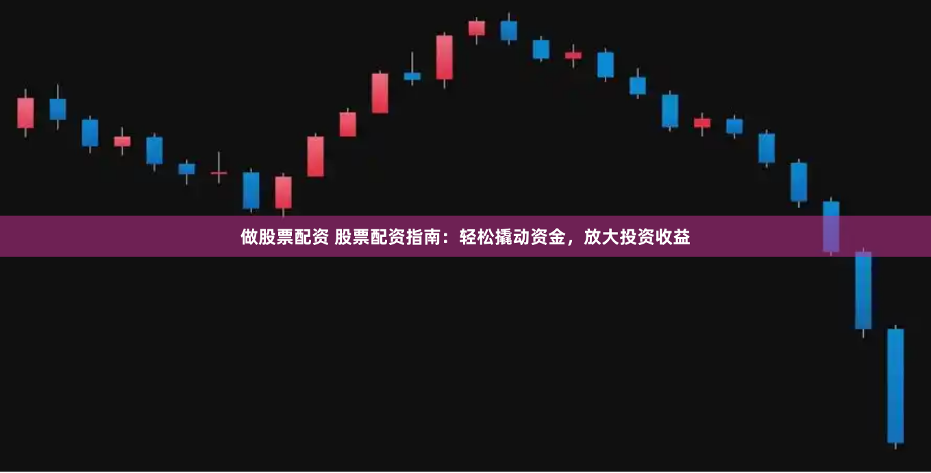 做股票配资 股票配资指南：轻松撬动资金，放大投资收益