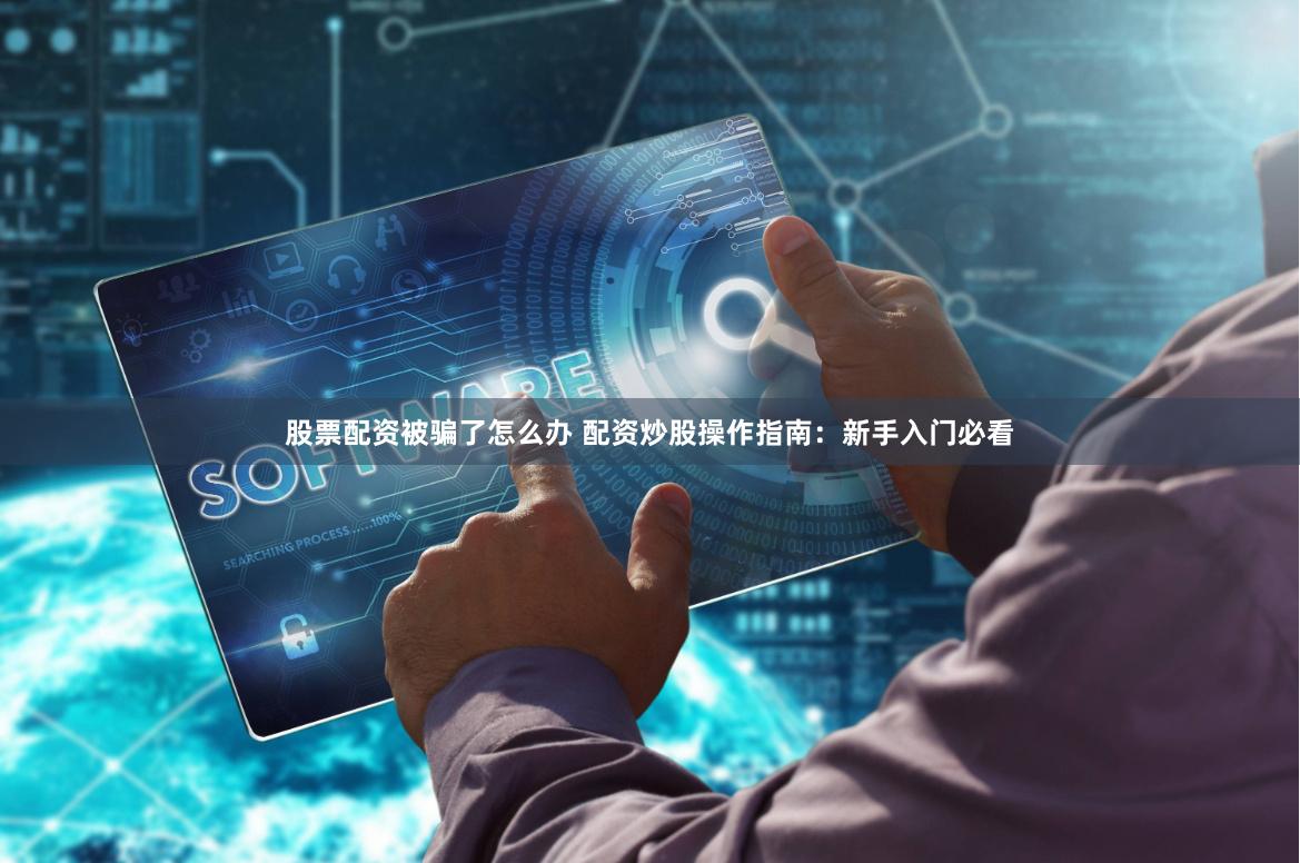 股票配资被骗了怎么办 配资炒股操作指南：新手入门必看