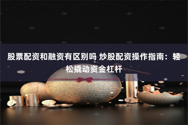 股票配资和融资有区别吗 炒股配资操作指南：轻松撬动资金杠杆