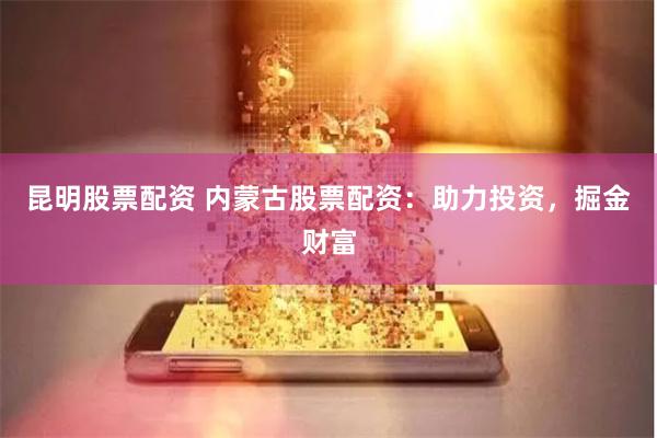 昆明股票配资 内蒙古股票配资：助力投资，掘金财富