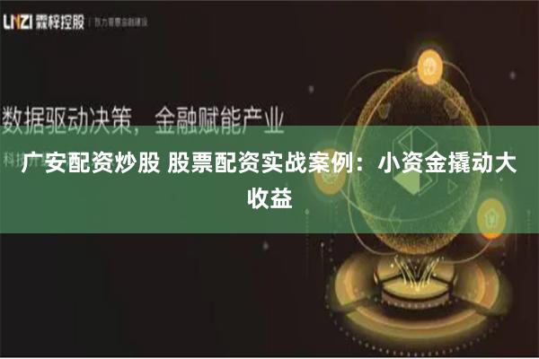 广安配资炒股 股票配资实战案例：小资金撬动大收益