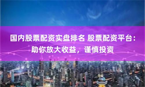 国内股票配资实盘排名 股票配资平台：助你放大收益，谨慎投资