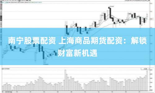 南宁股票配资 上海商品期货配资：解锁财富新机遇