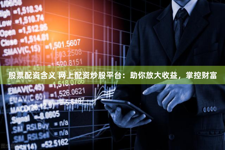股票配资含义 网上配资炒股平台：助你放大收益，掌控财富