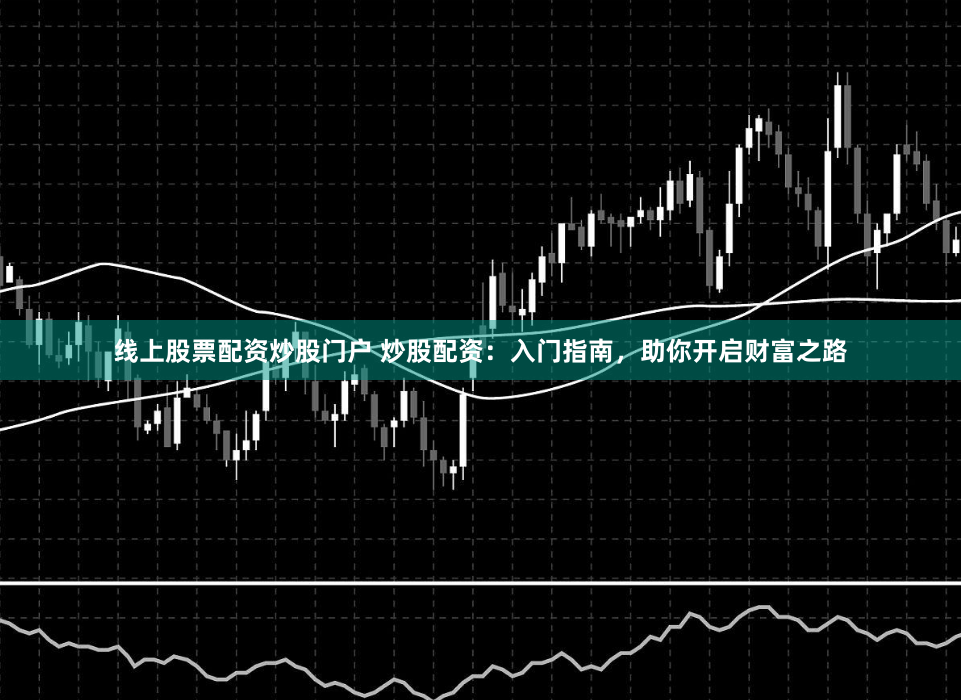 线上股票配资炒股门户 炒股配资:入门指南,助你开启财富之路