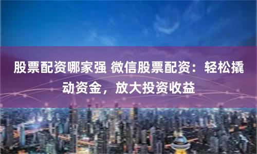 股票配资哪家强 微信股票配资：轻松撬动资金，放大投资收益