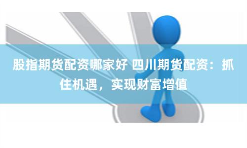 股指期货配资哪家好 四川期货配资：抓住机遇，实现财富增值