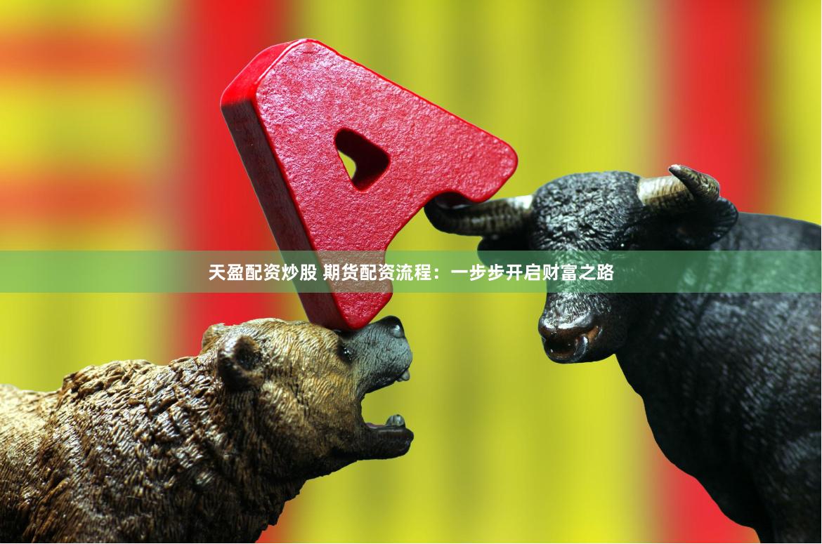 天盈配资炒股 期货配资流程：一步步开启财富之路