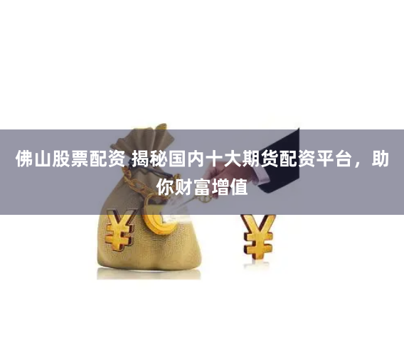 佛山股票配资 揭秘国内十大期货配资平台，助你财富增值