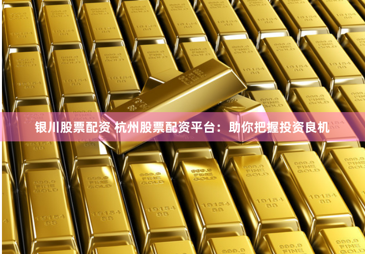 银川股票配资 杭州股票配资平台：助你把握投资良机