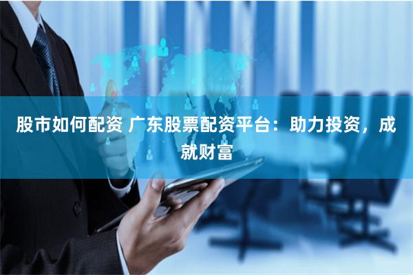 股市如何配资 广东股票配资平台：助力投资，成就财富