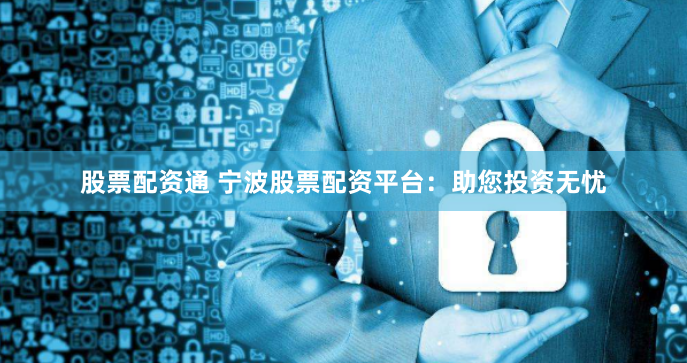 股票配资通 宁波股票配资平台：助您投资无忧